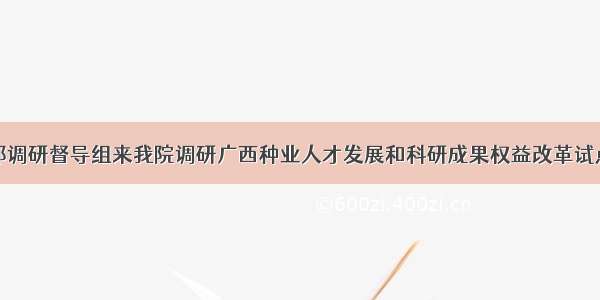 农业部调研督导组来我院调研广西种业人才发展和科研成果权益改革试点工作