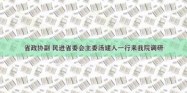 省政协副 民进省委会主委汤建人一行来我院调研