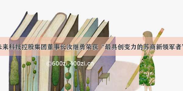 德尔未来科技控股集团董事长汝继勇荣获“最具创变力的苏商新领军者”称号