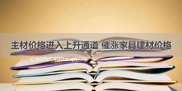 主材价格进入上升通道 催涨家具建材价格