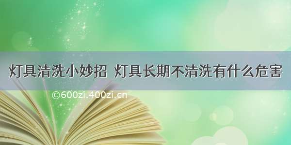 灯具清洗小妙招  灯具长期不清洗有什么危害