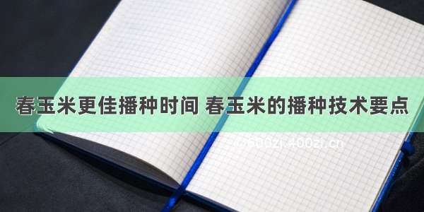 春玉米更佳播种时间 春玉米的播种技术要点