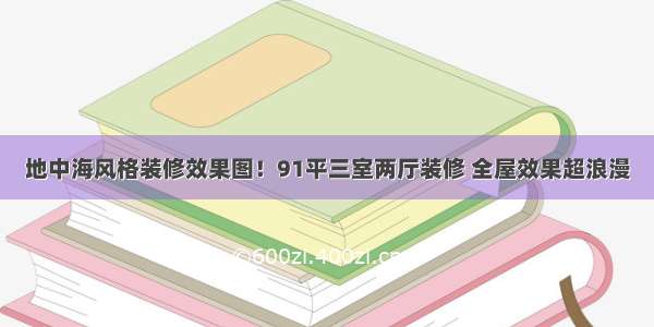 地中海风格装修效果图！91平三室两厅装修 全屋效果超浪漫