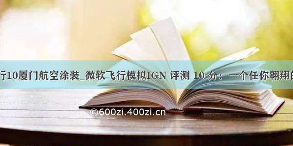 微软模拟飞行10厦门航空涂装_微软飞行模拟IGN 评测 10 分：一个任你翱翔的自由世界...