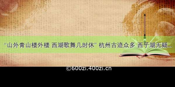 “山外青山楼外楼 西湖歌舞几时休” 杭州古迹众多 西子湖无疑...