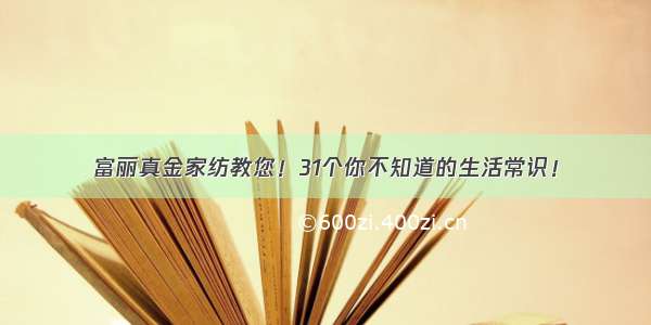 富丽真金家纺教您！31个你不知道的生活常识！