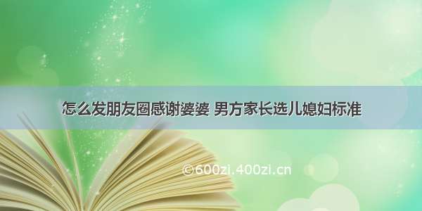 怎么发朋友圈感谢婆婆 男方家长选儿媳妇标准