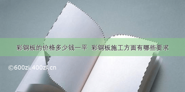 彩钢板的价格多少钱一平  彩钢板施工方面有哪些要求