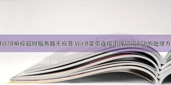 wifi678响应超时服务器无应答 Win8宽带连接出现错误678的处理方法