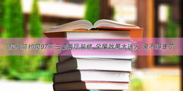 现代简约风97平三室两厅装修 全屋效果太迷人 舍不得走了