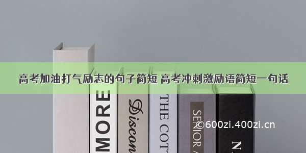 高考加油打气励志的句子简短 高考冲刺激励语简短一句话