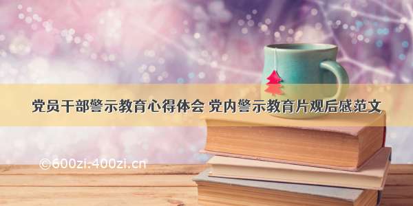 党员干部警示教育心得体会 党内警示教育片观后感范文