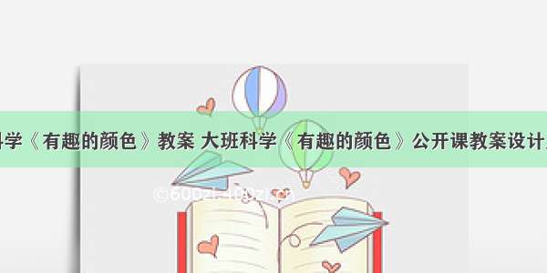 大班科学《有趣的颜色》教案 大班科学《有趣的颜色》公开课教案设计及反思