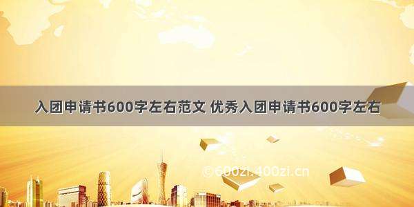 入团申请书600字左右范文 优秀入团申请书600字左右