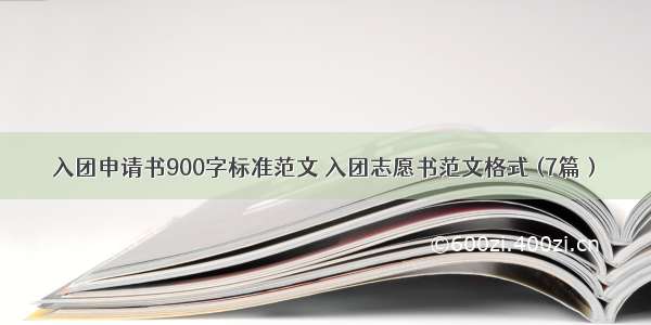 入团申请书900字标准范文 入团志愿书范文格式 (7篇）