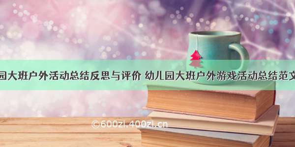 幼儿园大班户外活动总结反思与评价 幼儿园大班户外游戏活动总结范文大全