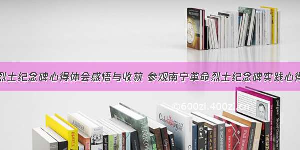 南宁革命烈士纪念碑心得体会感悟与收获 参观南宁革命烈士纪念碑实践心得体会作文