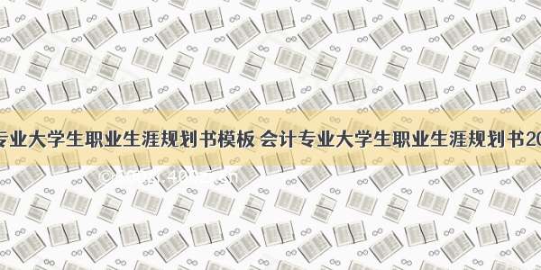 会计专业大学生职业生涯规划书模板 会计专业大学生职业生涯规划书2000字