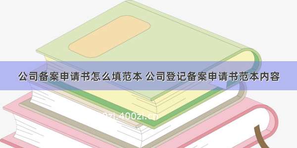 公司备案申请书怎么填范本 公司登记备案申请书范本内容