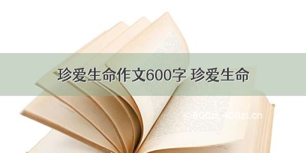 珍爱生命作文600字 珍爱生命