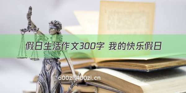 假日生活作文300字 我的快乐假日