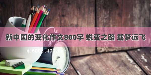 新中国的变化作文800字 蜕变之路 载梦远飞