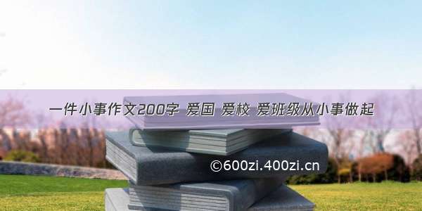 一件小事作文200字 爱国 爱校 爱班级从小事做起