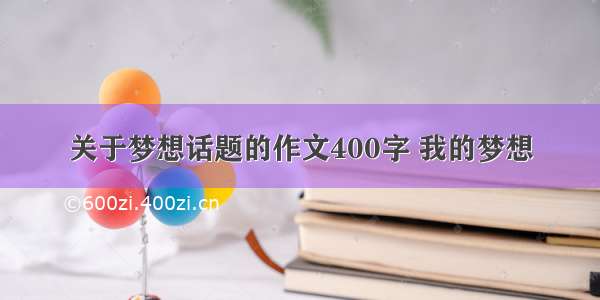 关于梦想话题的作文400字 我的梦想