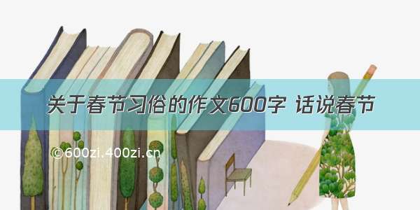 关于春节习俗的作文600字 话说春节