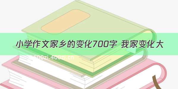 小学作文家乡的变化700字 我家变化大