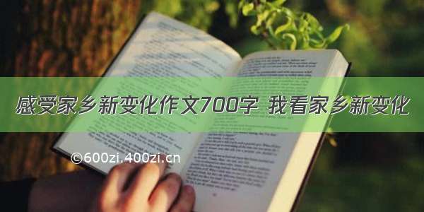 感受家乡新变化作文700字 我看家乡新变化