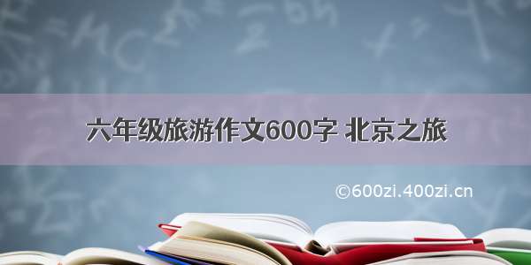 六年级旅游作文600字 北京之旅