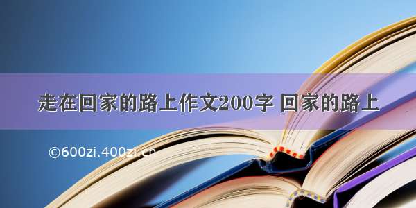 走在回家的路上作文200字 回家的路上