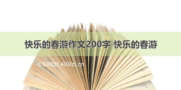 快乐的春游作文200字 快乐的春游