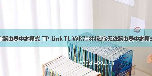 tplink迷你路由器中继模式_TP-Link TL-WR708N迷你无线路由器中继模式怎么设置