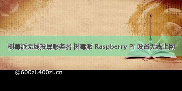 树莓派无线投屏服务器 树莓派 Raspberry Pi 设置无线上网