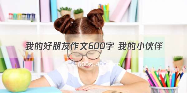 我的好朋友作文600字 我的小伙伴