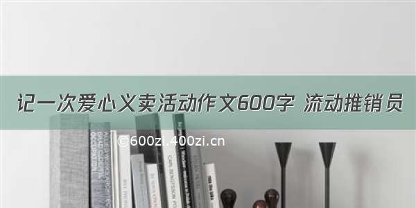 记一次爱心义卖活动作文600字 流动推销员