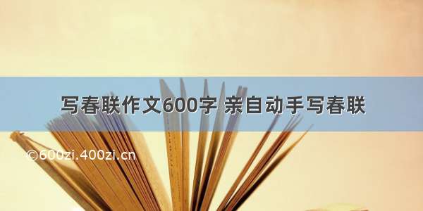 写春联作文600字 亲自动手写春联