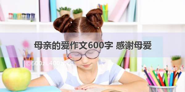 母亲的爱作文600字 感谢母爱