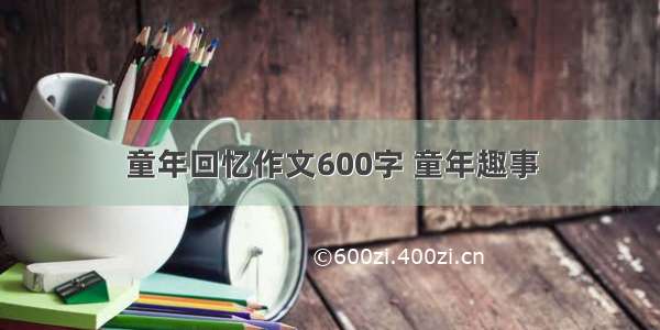 童年回忆作文600字 童年趣事