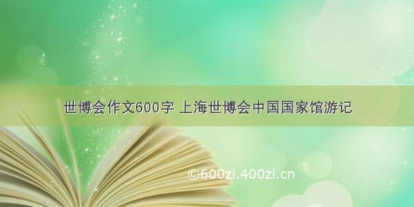 世博会作文600字 上海世博会中国国家馆游记