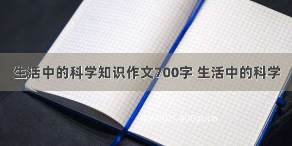 生活中的科学知识作文700字 生活中的科学