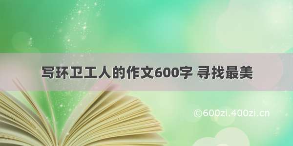 写环卫工人的作文600字 寻找最美