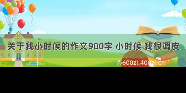 关于我小时候的作文900字 小时候 我很调皮