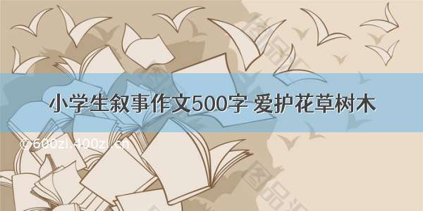 小学生叙事作文500字 爱护花草树木