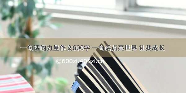 一句话的力量作文600字 一句话点亮世界 让我成长