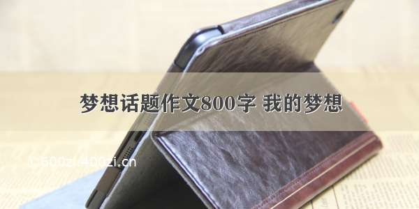 梦想话题作文800字 我的梦想