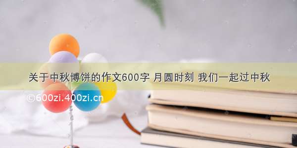 关于中秋博饼的作文600字 月圆时刻 我们一起过中秋