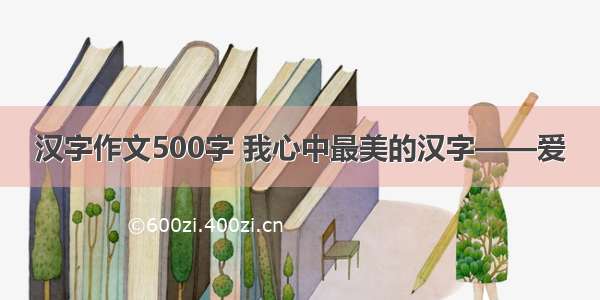 汉字作文500字 我心中最美的汉字——爱